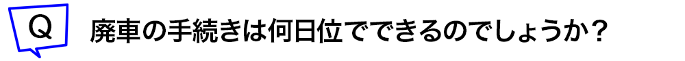 廃車の手続きは何日位でできるのでしょうか？